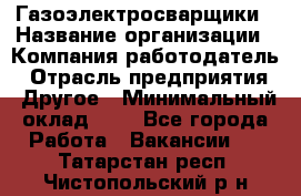Газоэлектросварщики › Название организации ­ Компания-работодатель › Отрасль предприятия ­ Другое › Минимальный оклад ­ 1 - Все города Работа » Вакансии   . Татарстан респ.,Чистопольский р-н
